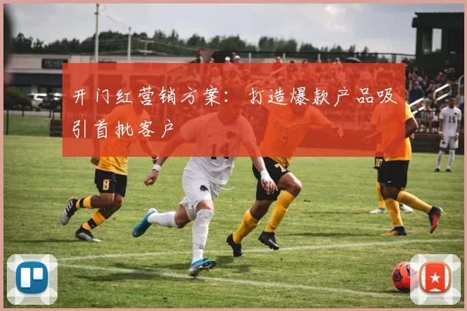 开门红营销方案:打造爆款产品吸引首批客户