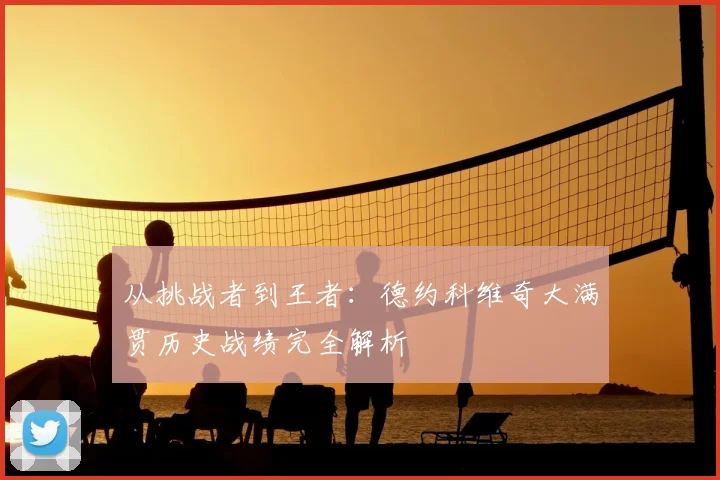 从挑战者到王者:德约科维奇大满贯历史战绩完全解析