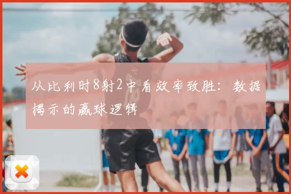 从比利时8射2中看效率致胜：数据揭示的赢球逻辑