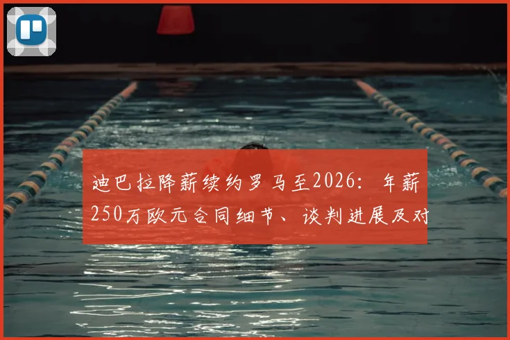 迪巴拉降薪续约罗马至2026：年薪250万欧元合同细节、谈判进展及对球队影响全解析