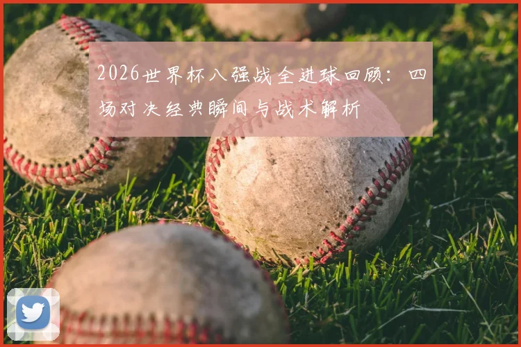2026世界杯八强战全进球回顾:四场对决经典瞬间与战术解析
