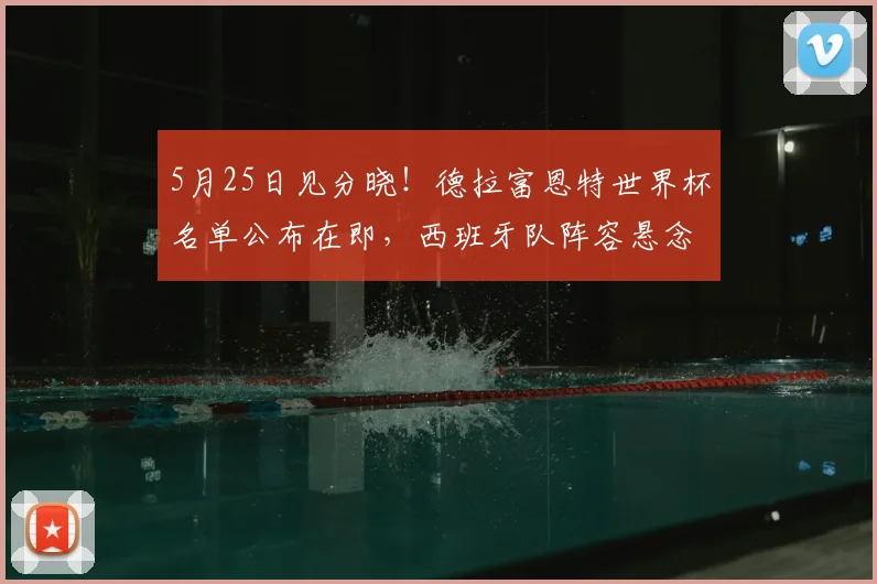 5月25日见分晓!德拉富恩特世界杯名单公布在即,西班牙队阵容悬念解析与预测