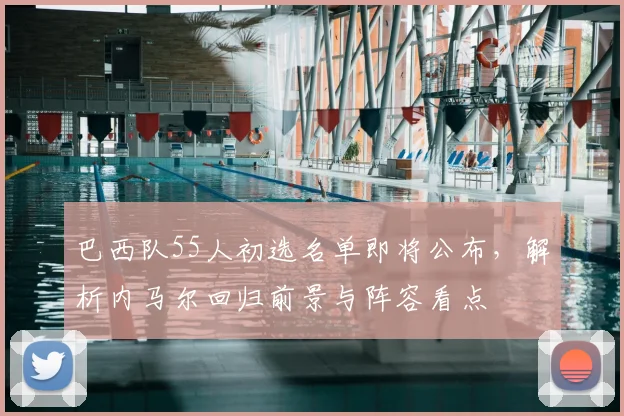 巴西队55人初选名单即将公布，解析内马尔回归前景与阵容看点