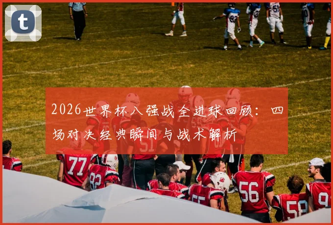 2026世界杯八强战全进球回顾:四场对决经典瞬间与战术解析