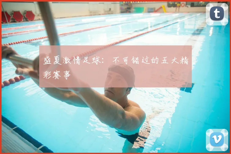 盛夏激情足球：不可错过的五大精彩赛事