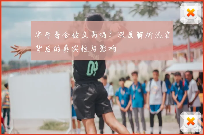 字母哥会被交易吗?深度解析流言背后的真实性与影响