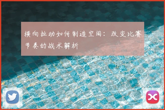 横向扯动如何制造空间：改变比赛节奏的战术解析