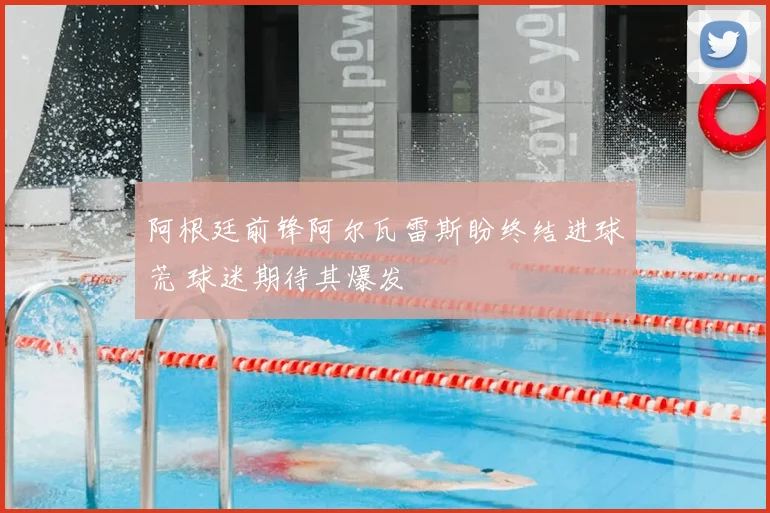 阿根廷前锋阿尔瓦雷斯盼终结进球荒 球迷期待其爆发