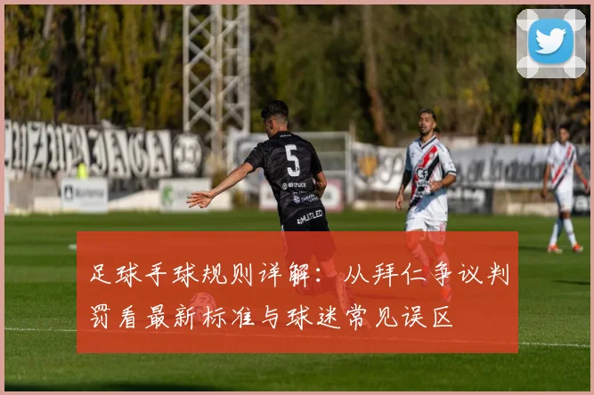 足球手球规则详解:从拜仁争议判罚看最新标准与球迷常见误区