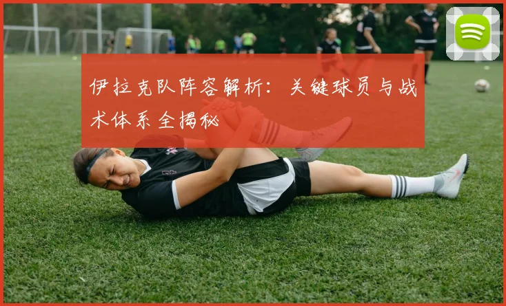 伊拉克队阵容解析:关键球员与战术体系全揭秘