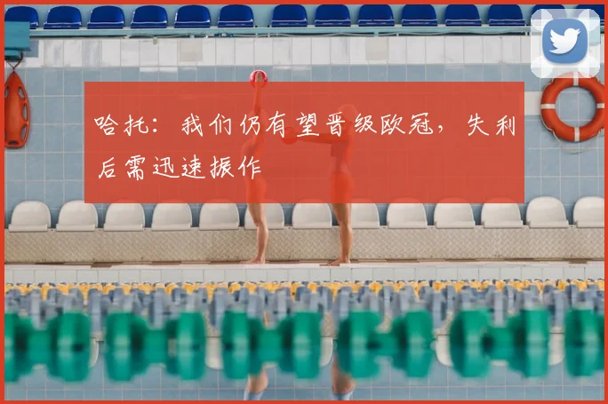 哈托：我们仍有望晋级欧冠，失利后需迅速振作