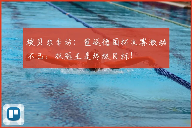 埃贝尔专访:重返德国杯决赛激动不已,双冠王是终极目标!
