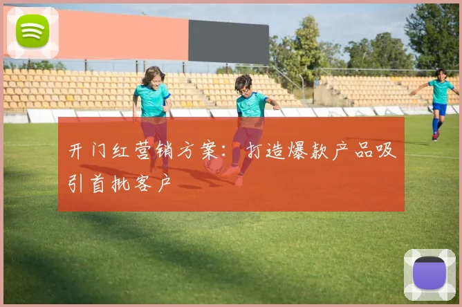 开门红营销方案：打造爆款产品吸引首批客户