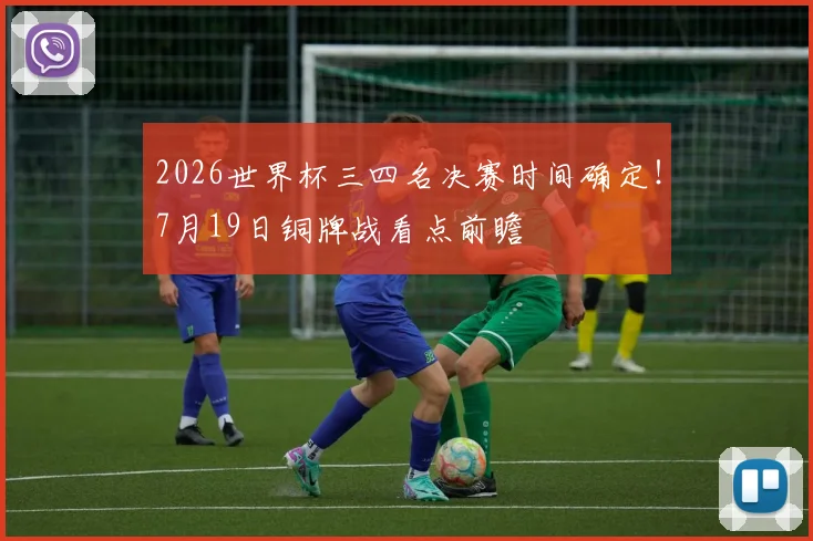 2026世界杯三四名决赛时间确定！7月19日铜牌战看点前瞻