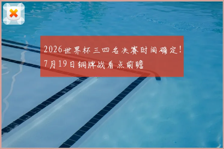 2026世界杯三四名决赛时间确定!7月19日铜牌战看点前瞻