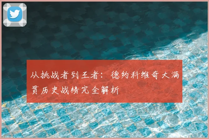 从挑战者到王者:德约科维奇大满贯历史战绩完全解析