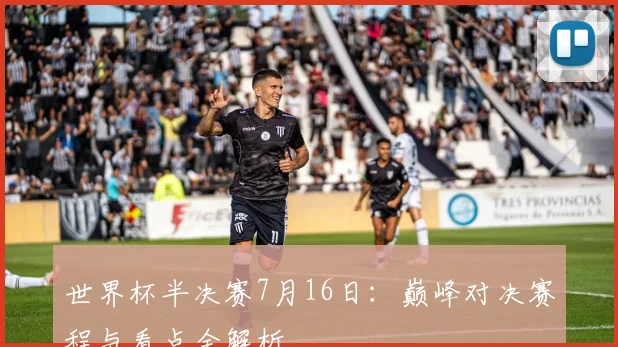 世界杯半决赛7月16日:巅峰对决赛程与看点全解析