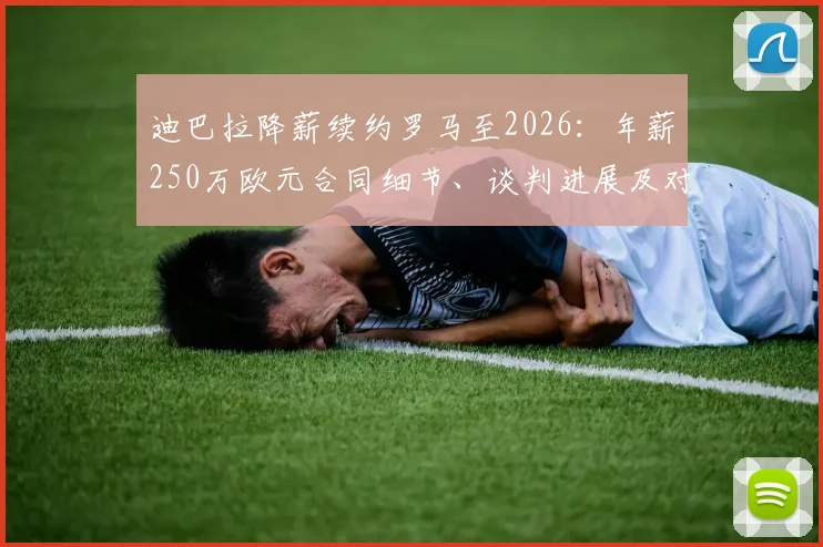 迪巴拉降薪续约罗马至2026：年薪250万欧元合同细节、谈判进展及对球队影响全解析