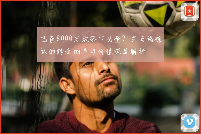 巴萨8000万欧签下戈登?罗马诺确认的转会细节与价值深度解析