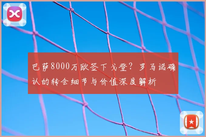 巴萨8000万欧签下戈登?罗马诺确认的转会细节与价值深度解析