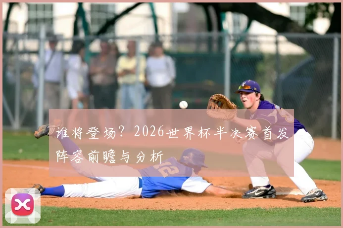 谁将登场？2026世界杯半决赛首发阵容前瞻与分析