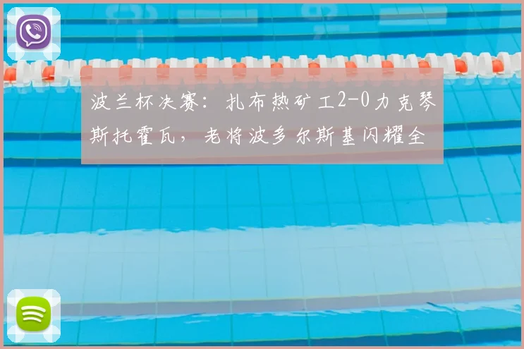 波兰杯决赛：扎布热矿工2-0力克琴斯托霍瓦，老将波多尔斯基闪耀全场