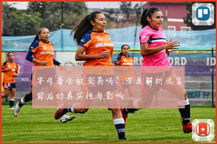 字母哥会被交易吗？深度解析流言背后的真实性与影响