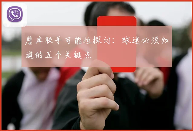 詹库联手可能性探讨：球迷必须知道的五个关键点